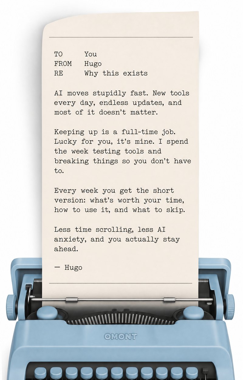 A sky-blue typewriter with a typed letter in it. TO You, FROM Hugo, RE Why this exists. AI moves stupidly fast — new tools every day, endless updates, and most of it doesn't matter. Keeping up is a full-time job. Lucky for you, it's mine. I spend the week testing tools and breaking things so you don't have to. Every week you get the short version: what's worth your time, how to use it, and what to skip. Less time scrolling, less AI anxiety, and you actually stay ahead. — Hugo